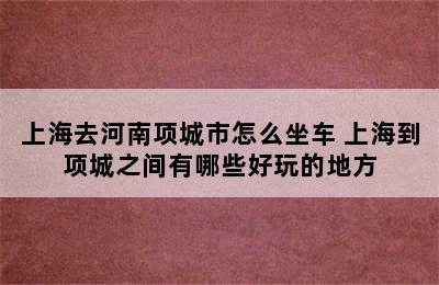 上海去河南项城市怎么坐车 上海到项城之间有哪些好玩的地方